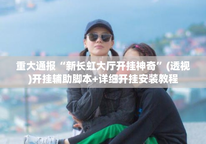 重大通报“新长虹大厅开挂神奇”(透视)开挂辅助脚本+详细开挂安装教程