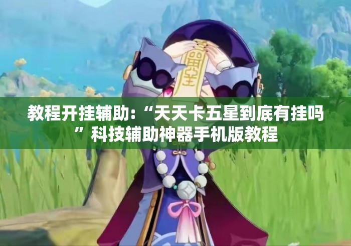 教程开挂辅助:“天天卡五星到底有挂吗	”科技辅助神器手机版教程