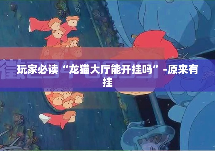 玩家必读“龙猫大厅能开挂吗”-原来有挂