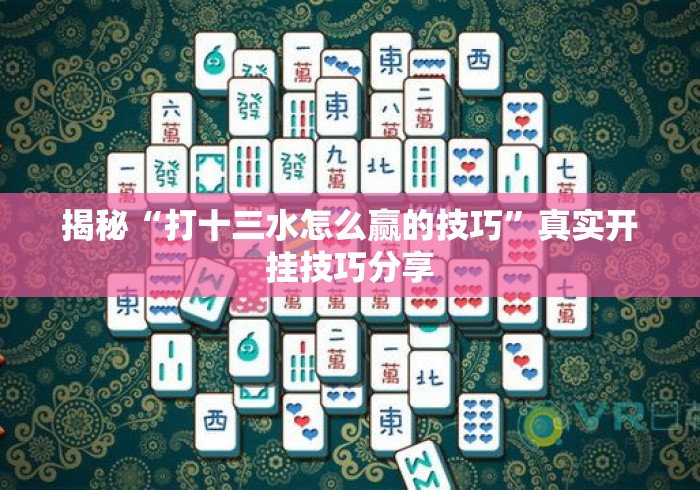 揭秘“打十三水怎么赢的技巧	”真实开挂技巧分享