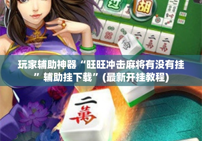 玩家辅助神器“旺旺冲击麻将有没有挂”辅助挂下载	”(最新开挂教程)
