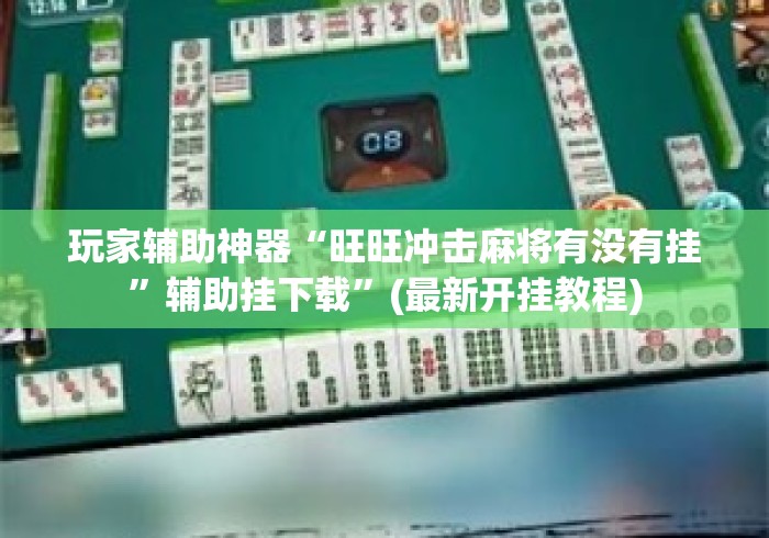 玩家辅助神器“旺旺冲击麻将有没有挂”辅助挂下载	”(最新开挂教程)