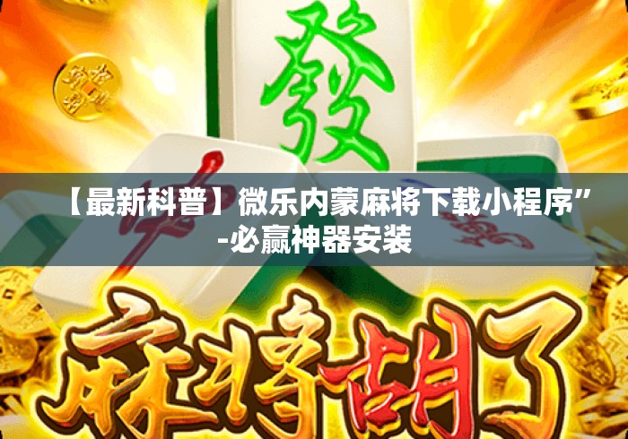 【最新科普】微乐内蒙麻将下载小程序”-必赢神器安装