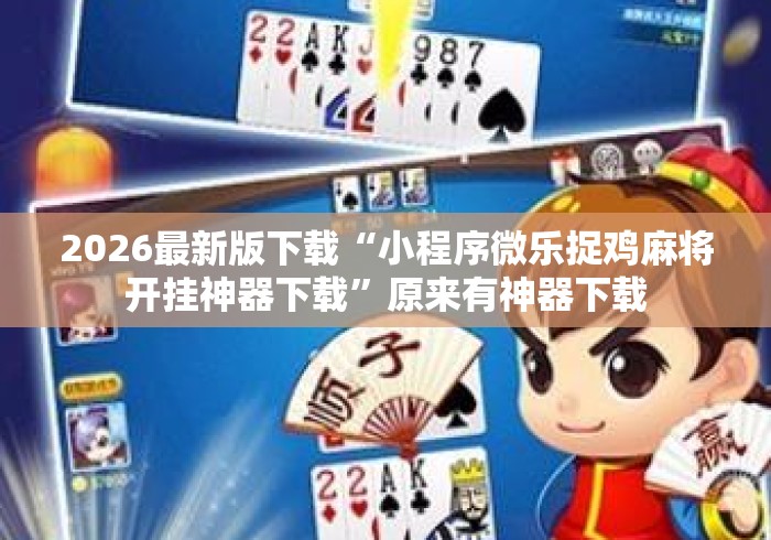 2026最新版下载“小程序微乐捉鸡麻将开挂神器下载”原来有神器下载
