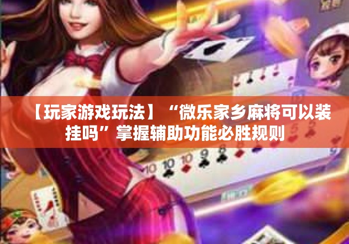 【玩家游戏玩法】“微乐家乡麻将可以装挂吗”掌握辅助功能必胜规则