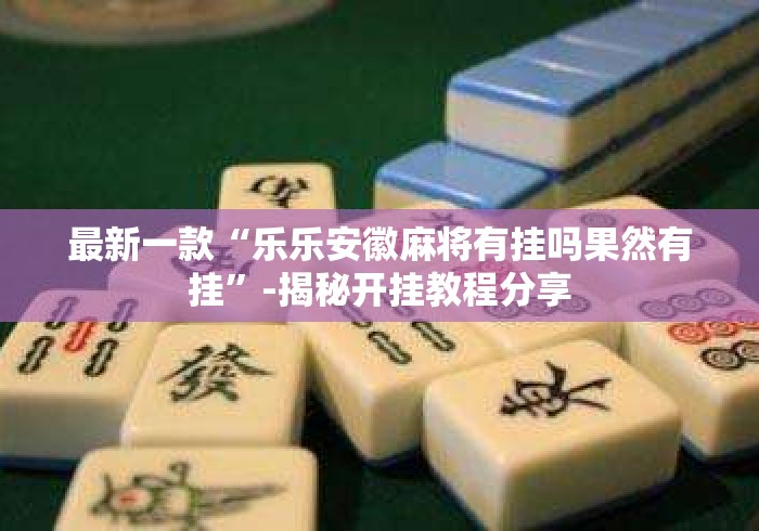 最新一款“乐乐安徽麻将有挂吗果然有挂	”-揭秘开挂教程分享