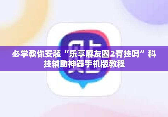 必学教你安装“乐享麻友圈2有挂吗”科技辅助神器手机版教程