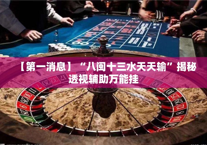 【第一消息】“八闽十三水天天输	”揭秘透视辅助万能挂