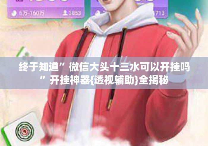 终于知道	”微信大头十三水可以开挂吗”开挂神器{透视辅助}全揭秘