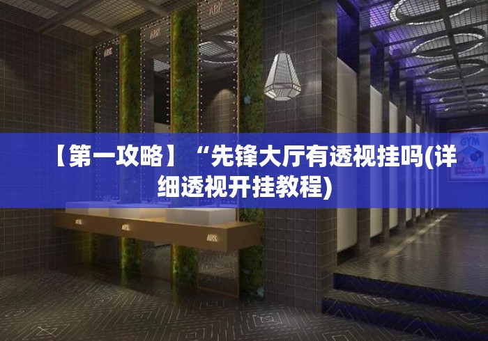 【第一攻略】“先锋大厅有透视挂吗(详细透视开挂教程) 【第一攻略】“先锋大厅有透视挂吗(详细透视开挂教程)