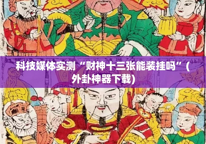 科技媒体实测“财神十三张能装挂吗”(外卦神器下载)