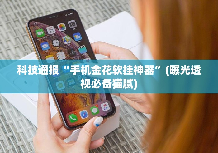 科技通报“手机金花软挂神器”(曝光透视必备猫腻)